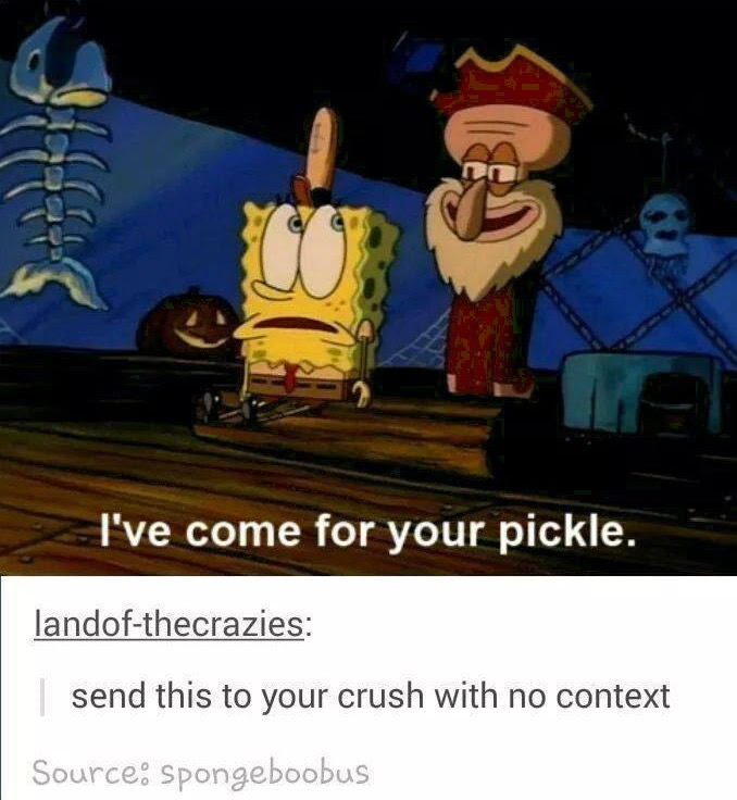 funny memes - dank memes - spongebob pickle meme - I've come for your pickle. landofthecrazies send this to your crush with no context Source spongeboobus