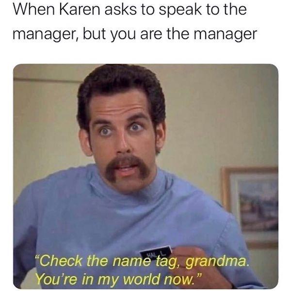 funny memes - dank memes - you re in my world now grandma meme - When Karen asks to speak to the manager, but you are the manager Check the name tag, grandma. You're in my world now."