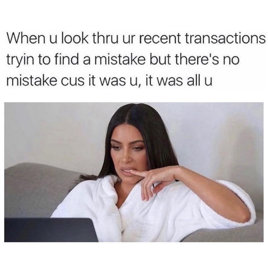 dank memes - mood kim kardashian - When u look thru ur recent transactions tryin to find a mistake but there's no mistake cus it was u, it was all u