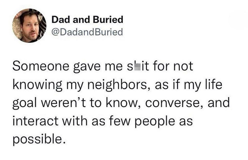 Hot Tweets - Someone gave me shit for not knowing my neighbors, as if my life goal weren't to know, converse, and interact with as few people as possible.