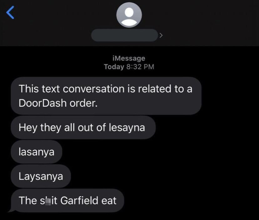 funny memes - dank memes - funny doordash texts - iMessage Today This text conversation is related to a DoorDash order. Hey they all out of lesayna lasanya Laysanya The shit Garfield eat