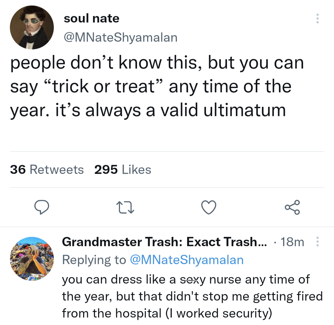 funny tweets - angle - soul nate people don't know this, but you can say "trick or treat" any time of the year. it's always a valid ultimatum 36 295 27 Grandmaster Trash Exact Trash... . 18m you can dress a sexy nurse any time of the year, but that didn't