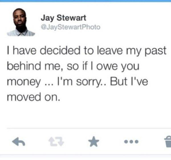 funny tweets - doesn t work like that meme - Jay Stewart I have decided to leave my past behind me, so if I owe you money ... I'm sorry.. But I've moved on. 27
