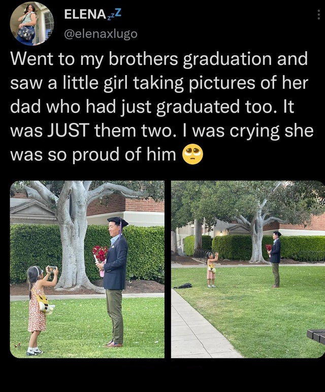 funny tweets - r mademesmile - ELENAzZ Went to my brothers graduation and saw a little girl taking pictures of her dad who had just graduated too. It was Just them two. I was crying she was so proud of him 07