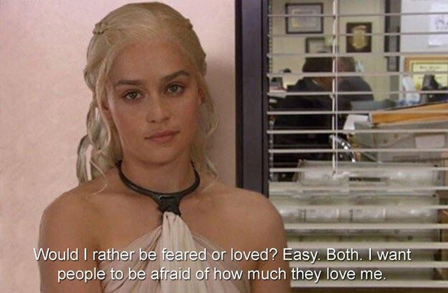 dank memes - daenerys the office - Would I rather be feared or loved? Easy. Both. I want people to be afraid of how much they love me.