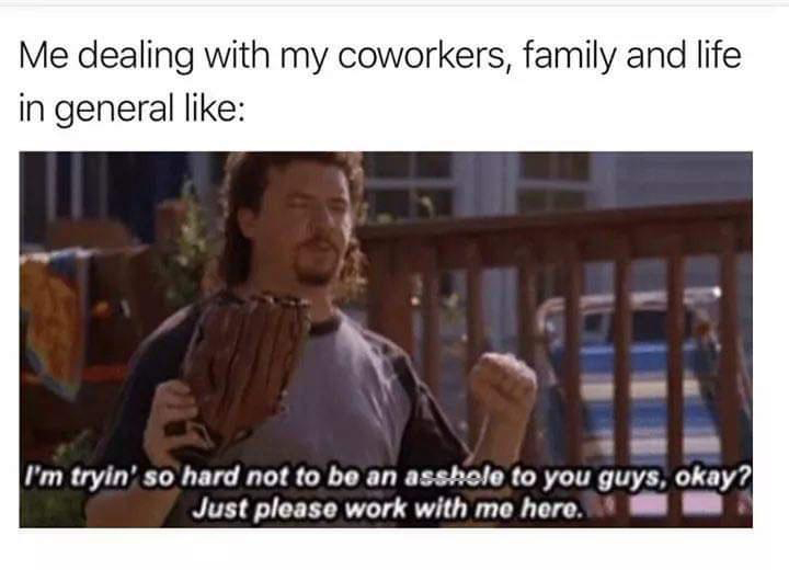dank memes - back to work after long weekend meme - Me dealing with my coworkers, family and life in general I'm tryin' so hard not to be an asshole to you guys, okay? Just please work with me here.