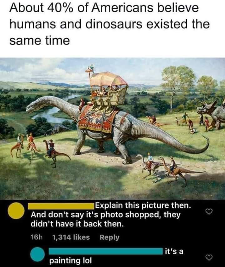 funny memes - james gurney - About 40% of Americans believe humans and dinosaurs existed the same time Explain this picture then. And don't say it's photo shopped, they didn't have it back then. 16h 1,314 it's a painting lol