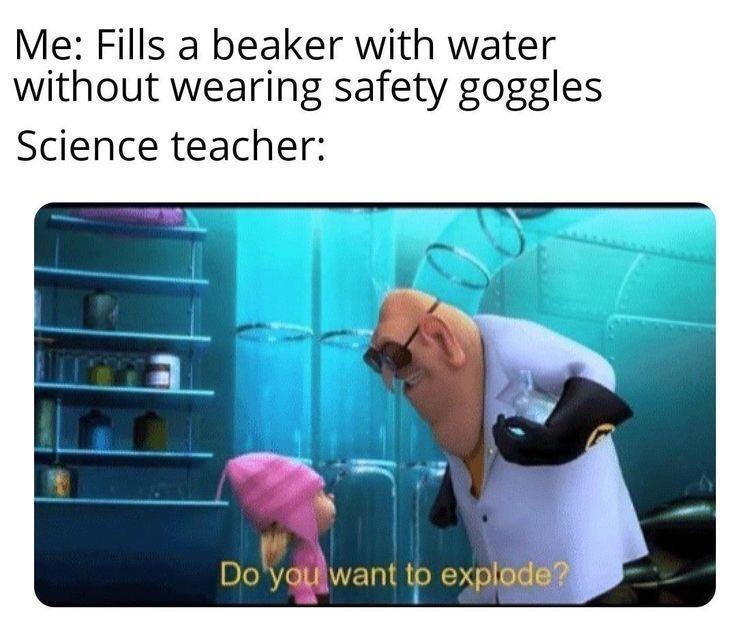 funny memes - do you want to explode - Me Fills a beaker with water without wearing safety goggles Science teacher Do you want to explode?