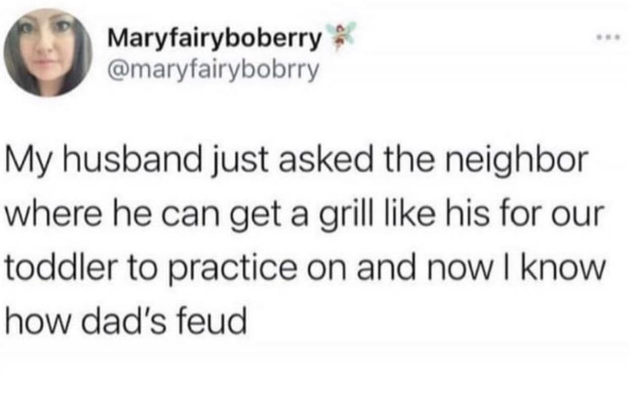 funny memes - shes got a new man now - Maryfairyboberry My husband just asked the neighbor where he can get a grill his for our toddler to practice on and now I know how dad's feud