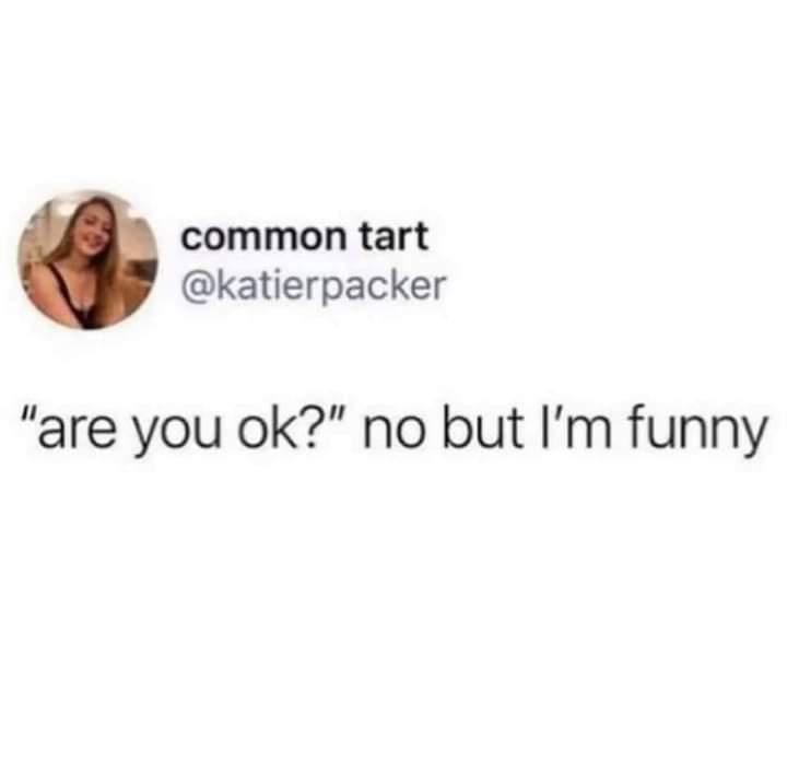 funny memes - you ok no but im funny - common tart "are you ok?" no but I'm funny