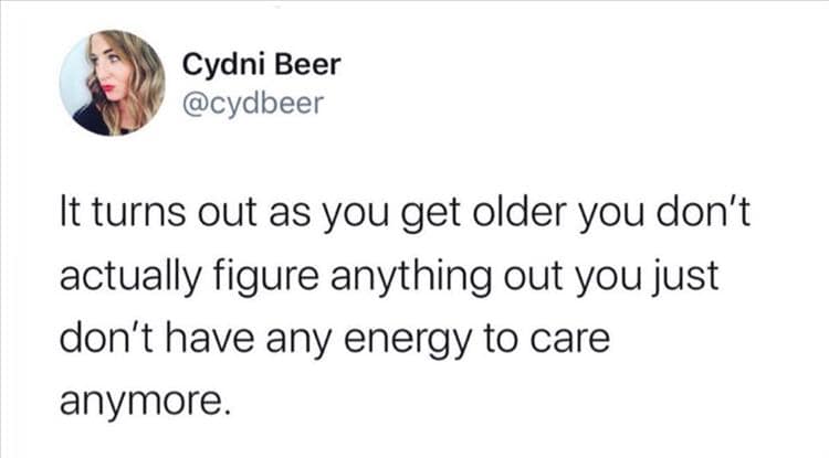 savage tweets - my love language meme - Cydni Beer It turns out as you get older you don't actually figure anything out you just don't have any energy to care anymore.