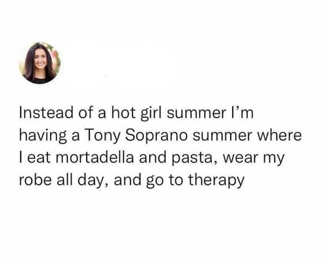 savage tweets - Instead of a hot girl summer I'm having a Tony Soprano summer where I eat mortadella and pasta, wear my robe all day, and go to therapy
