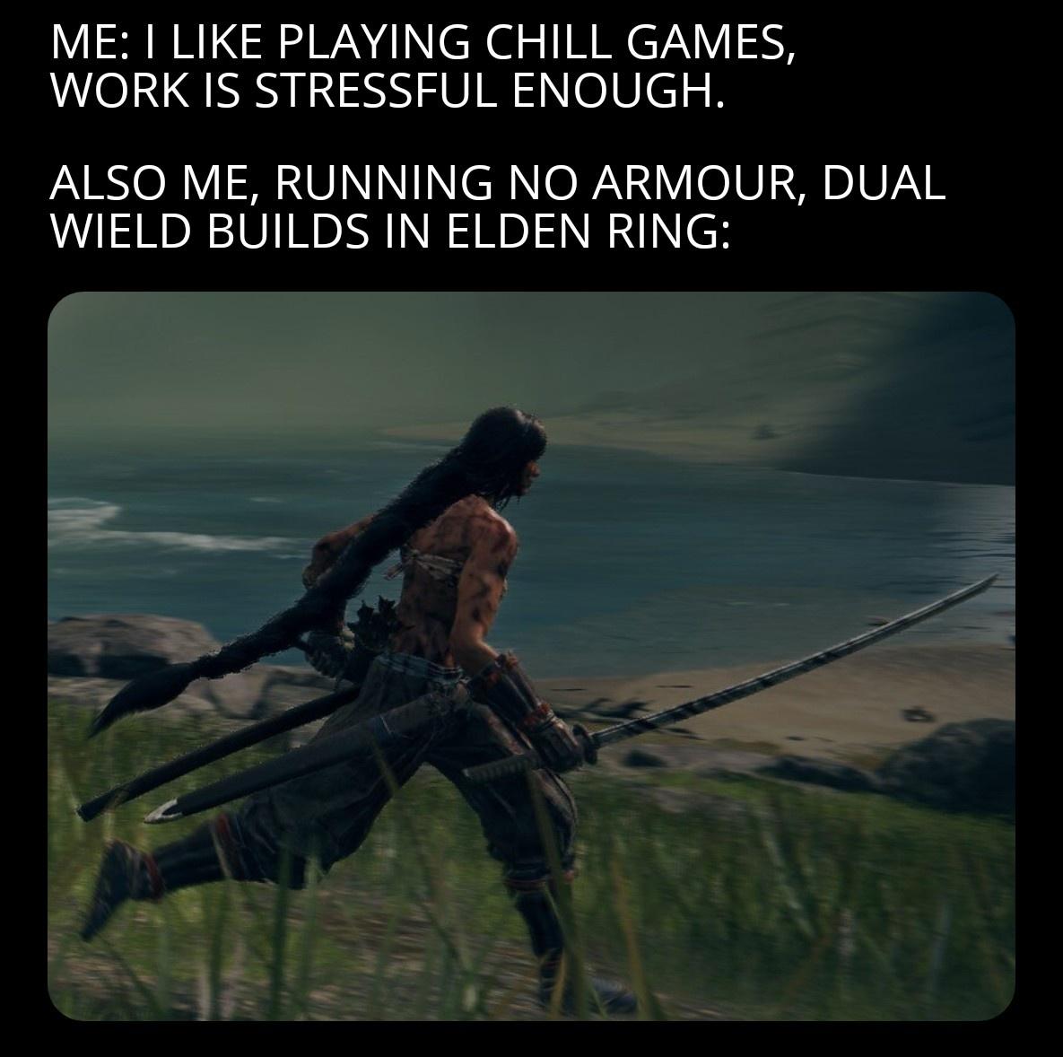 gaming memes - - - Me I Playing Chill Games, Work Is Stressful Enough. Also Me, Running No Armour, Dual Wield Builds In Elden Ring