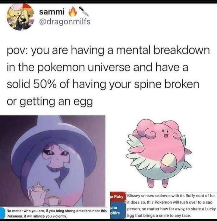 gaming memes - pov you are having a mental breakdown - sammi pov you are having a mental breakdown in the pokemon universe and have a solid 50% of having your spine broken or getting an egg a Ruby Blissey senses sadness with its fluffy coat of fur. it doe