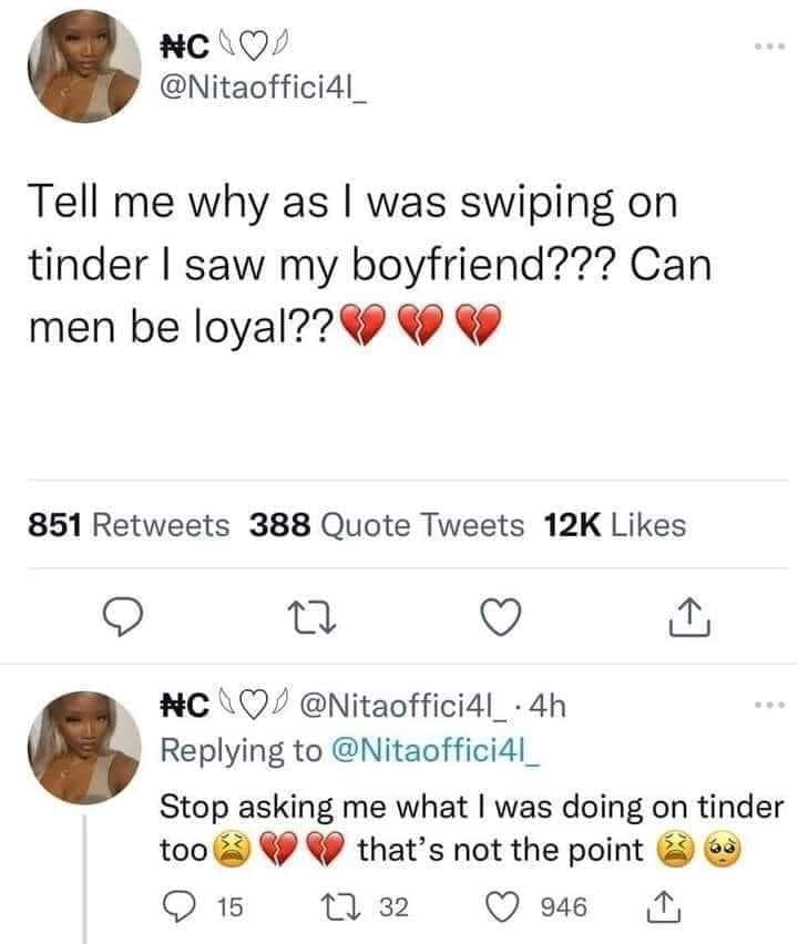 funny memes - document - Tell me why as I was swiping on tinder I saw my boyfriend??? Can men be loyal?? 851 388 Quote Tweets 12K 27 .4h Stop asking me what I was doing on tinder that's not the point too 15 32 946