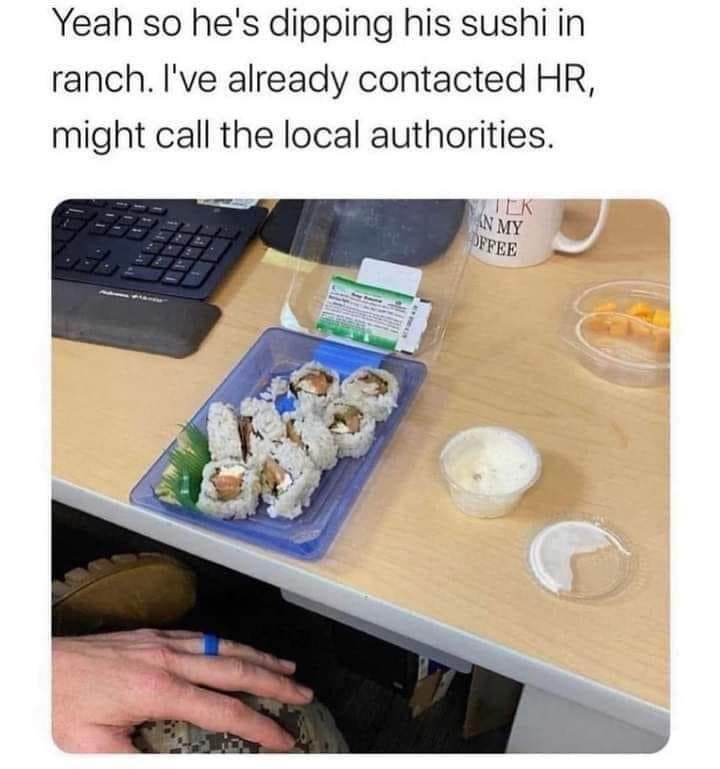 funny memes - dipping sushi in ranch - Yeah so he's dipping his sushi in ranch. I've already contacted Hr, might call the local authorities. Tek Flick In My Offee