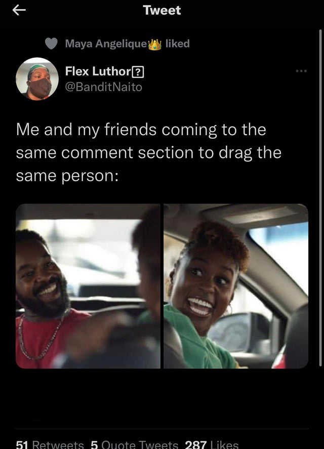 funny tweets - photo caption - Tweet Maya Angelique d Flex Luthor? Me and my friends coming to the same comment section to drag the same person 51 5 Quote Tweets 287 K