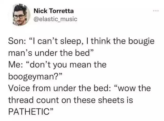 funny tweets - people think - Nick Torretta Son "I can't sleep, I think the bougie man's under the bed" Me "don't you mean the boogeyman?" Voice from under the bed "wow the thread count on these sheets is Pathetic"