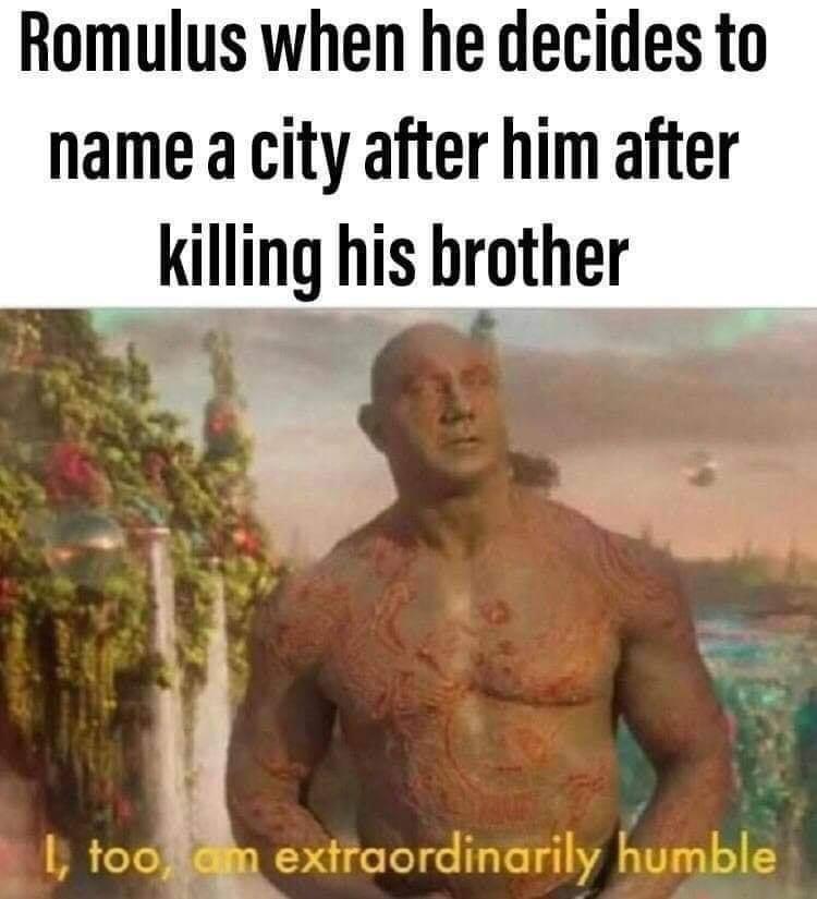 dank memes - too am extraordinarily humble - Romulus when he decides to name a city after him after killing his brother 1, too, am extraordinarily humble
