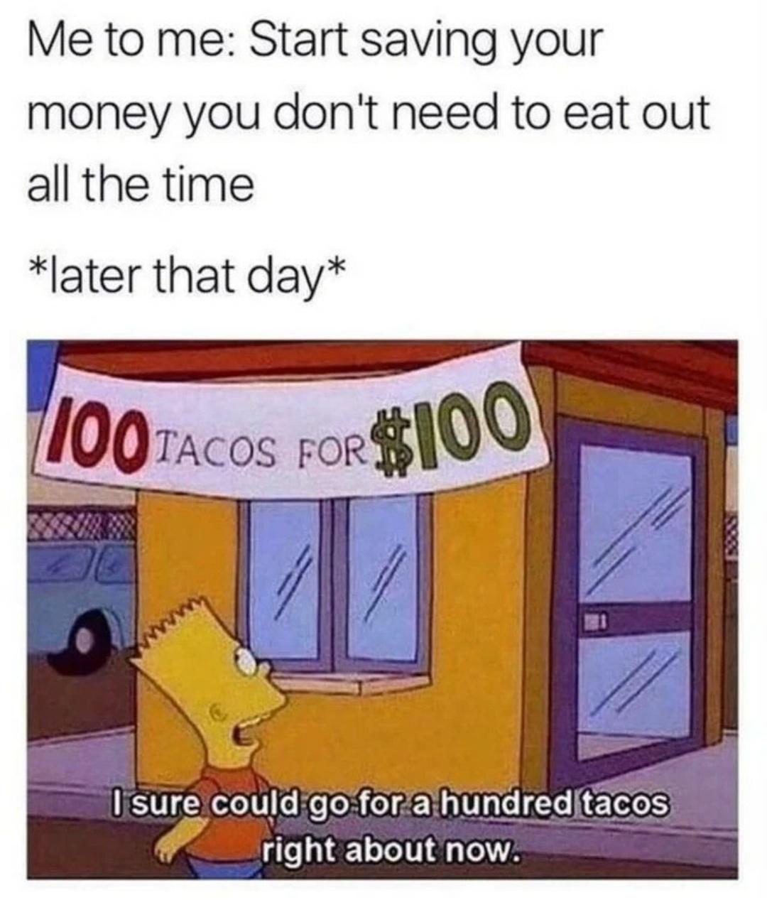 dank memes - saving money memes - Me to me Start saving your money you don't need to eat out all the time later that day 100TACOS For $100 I sure could go for a hundred tacos right about now.