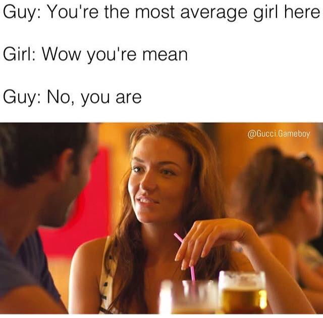 dank memes - average girl meme - Guy You're the most average girl here Girl Wow you're mean Guy No, you are .Gameboy