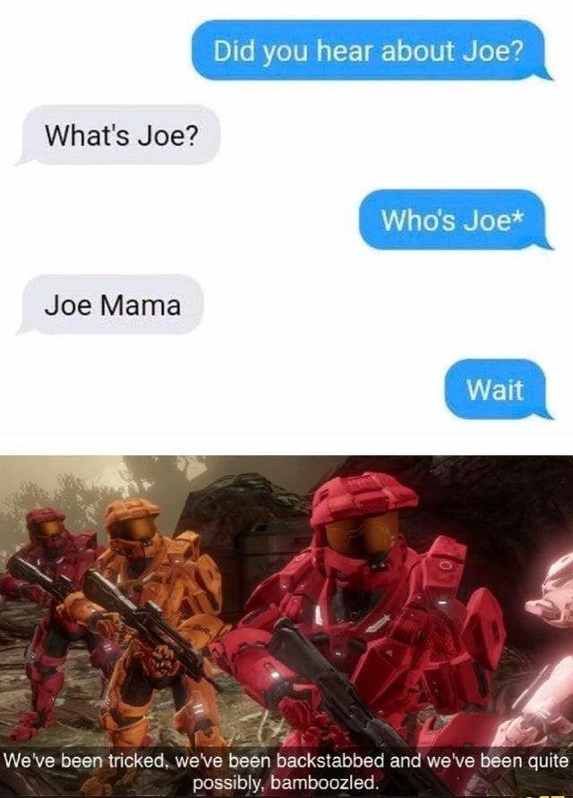 gaming memes - we ve been tricked we ve been backstabbed - What's Joe? Joe Mama Did you hear about Joe? Who's Joe Wait We've been tricked, we've been backstabbed and we've been quite possibly, bamboozled.