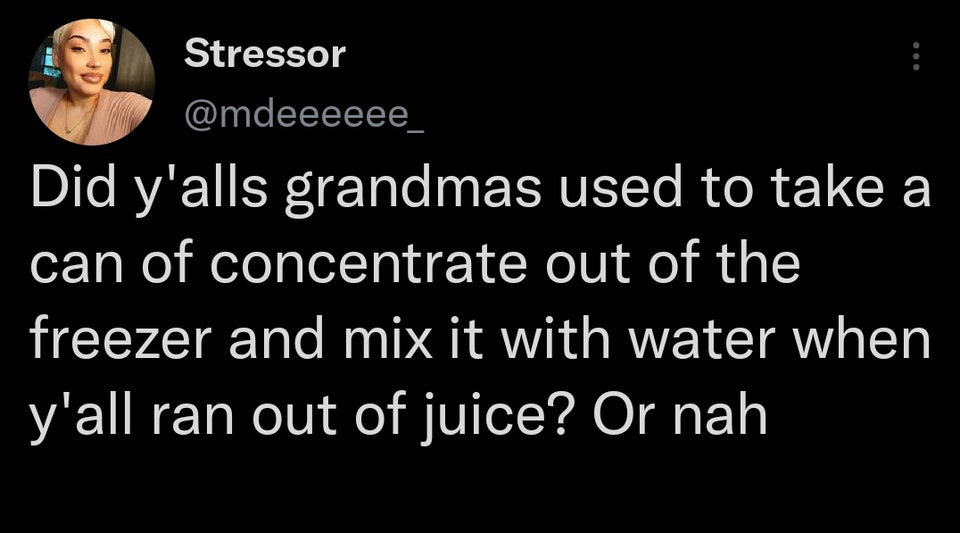 funny tweets - photo caption - Stressor Did y'alls grandmas used to take a can of concentrate out of the freezer and mix it with water when y'all ran out of juice? Or nah