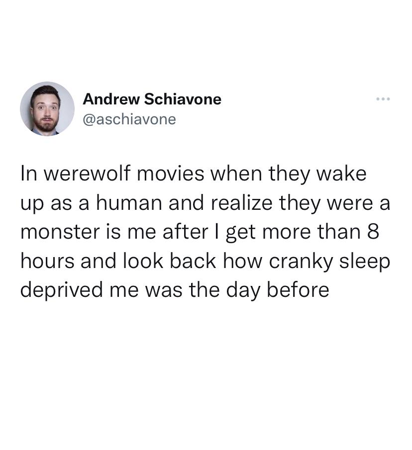 funny tweets - past - Andrew Schiavone In werewolf movies when they wake up as a human and realize they were a monster is me after I get more than 8 hours and look back how cranky sleep deprived me was the day before