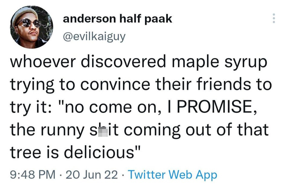 funny tweets - anderson half paak whoever discovered maple syrup trying to convince their friends to try it "no come on, I Promise, the runny shit coming out of that tree is delicious" 20 Jun 22 Twitter Web App .