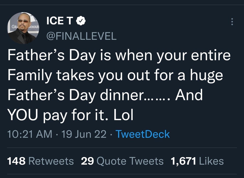 funny tweets - funny - Ice To Father's Day is when your entire Family takes you out for a huge Father's Day dinner....... And You pay for it. Lol Gra Awar 19 Jun 22 TweetDeck 148 29 Quote Tweets 1,671 ...
