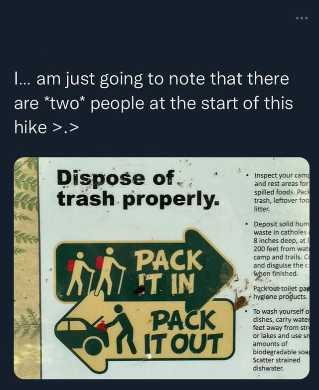 funny tweets - pack it in pack it out sign - I... am just going to note that there are two people at the start of this hike >.> Dispose of.. trash properly. Pack It In Pack Rit Out Inspect your camp and rest areas for spilled foods. Pack trash, leftover f