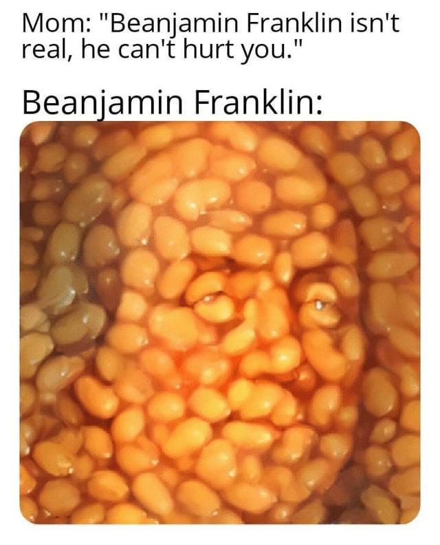 dank memes --  baked beans - Mom "Beanjamin Franklin isn't real, he can't hurt you." Beanjamin Franklin