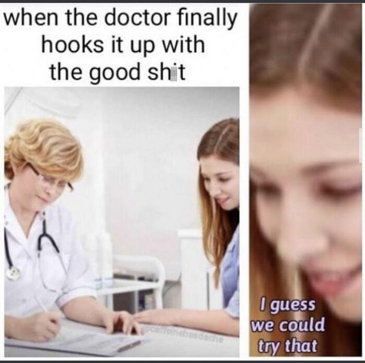 dank memes - learning - when the doctor finally hooks it up with the good shit M I guess we could try that