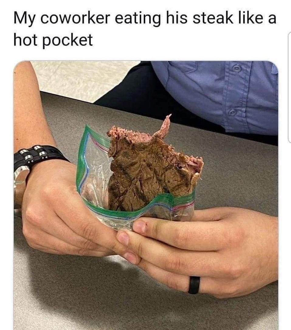 dank memes - coworker eating steak like a hot pocket - My coworker eating his steak a hot pocket