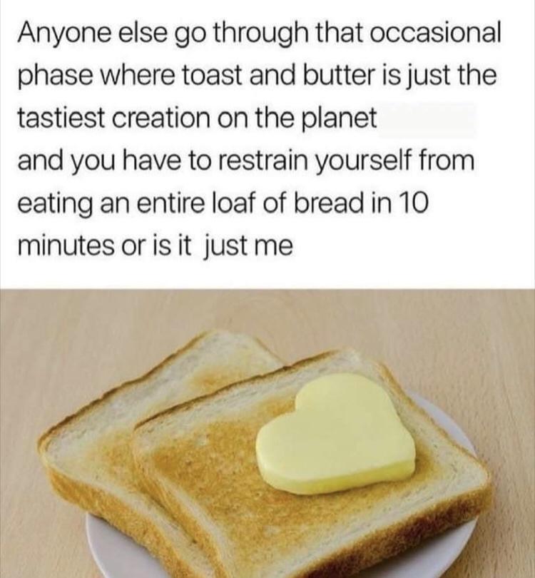 funny memes - dank memes - bread butter memes - Anyone else go through that occasional phase where toast and butter is just the tastiest creation on the planet and you have to restrain yourself from eating an entire loaf of bread in 10 minutes or is it ju