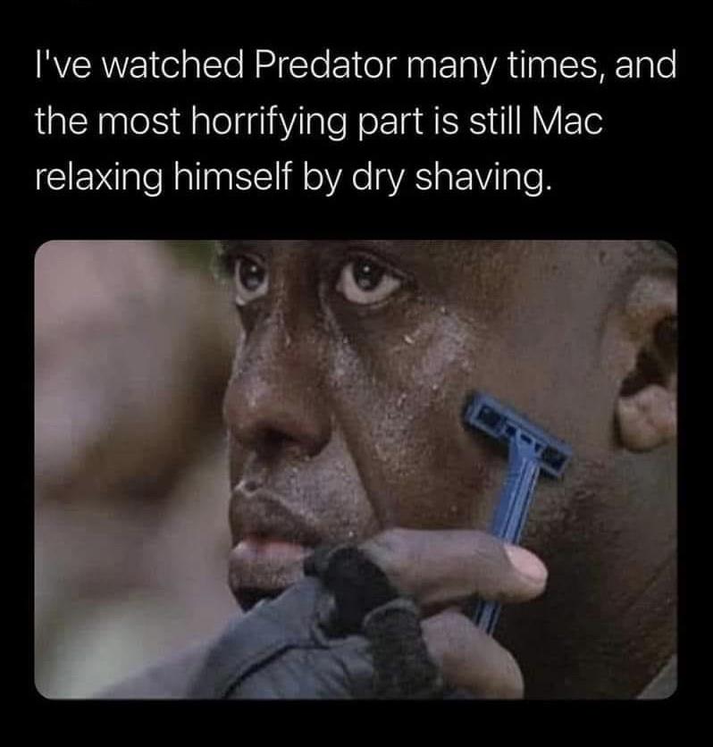 funny memes - dank memes - mac predator - I've watched Predator many times, and the most horrifying part is still Mac relaxing himself by dry shaving.
