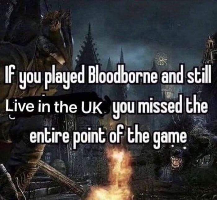 Gaming memes - if you played bloodborne and still - If you played Bloodborne and still Live in the Uk. you missed the entire point of the game