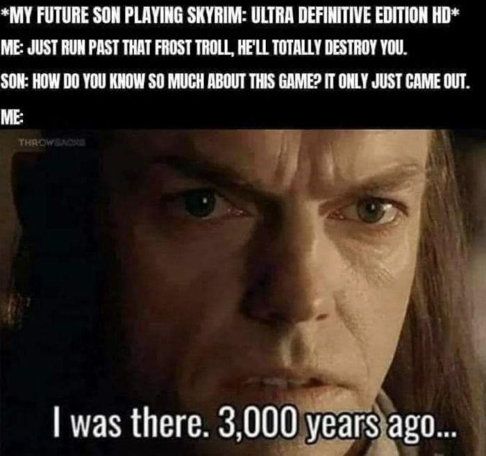 Gaming memes - skyrim memes - My Future Son Playing Skyrim Ultra Definitive Edition Hd Me Just Run Past That Frost Troll, He'Ll Totally Destroy You. Son How Do You Know So Much About This Game? It Only Just Came Out. Me Throwbacks I was there. 3,000 years