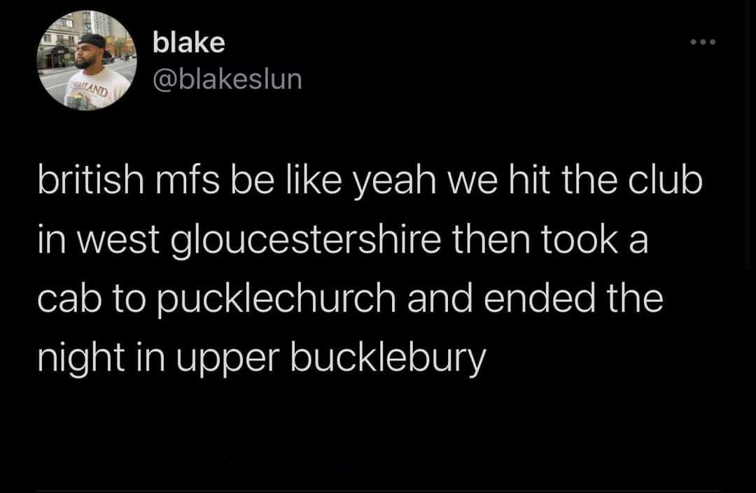 funniest tweets - atmosphere - Saland blake british mfs be yeah we hit the club in west gloucestershire then took a cab to pucklechurch and ended the night in upper bucklebury
