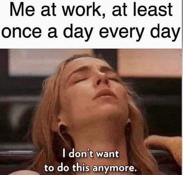 funny memes - dank memes - me at work i don t want - Me at work, at least once a day every day I don't want to do this anymore.