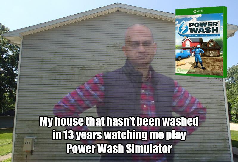 Gaming memes - tree - Xbox Power Wash Mulator Xxbovend My house that hasn't been washed in 13 years watching me play Power Wash Simulator