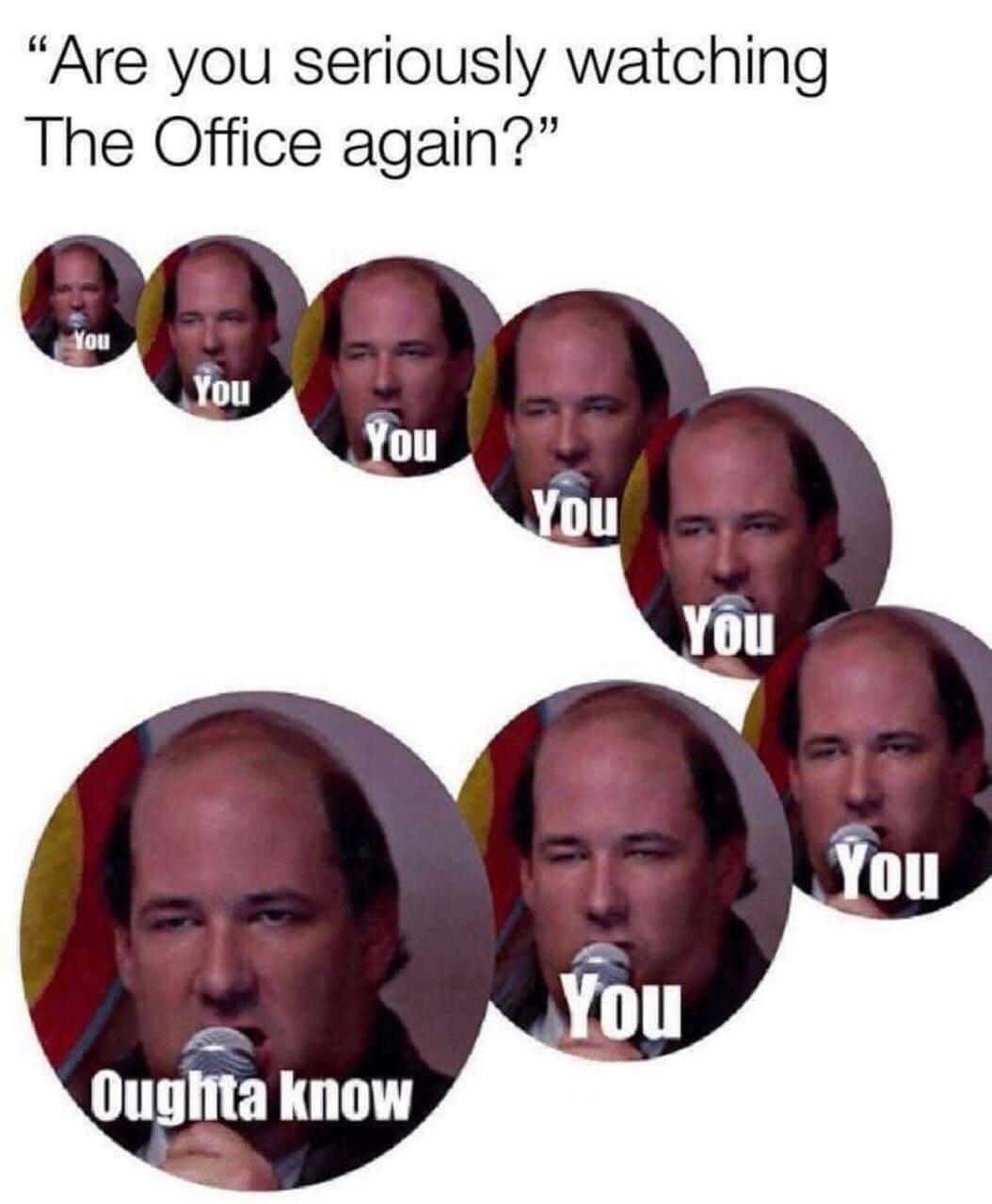 funny memes - dank memes - kevin memes the office - "Are you seriously watching The Office again?" cepe You You You Oughta know You You You You