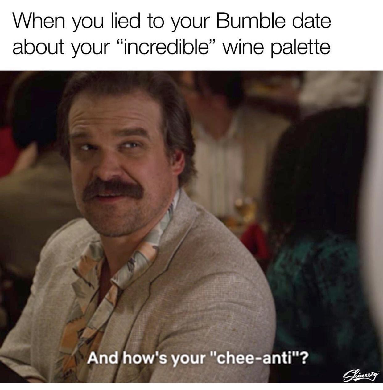 funny memes - dank memes - photo caption - When you lied to your Bumble date about your "incredible" wine palette And how's your "cheeanti"? Shinesty