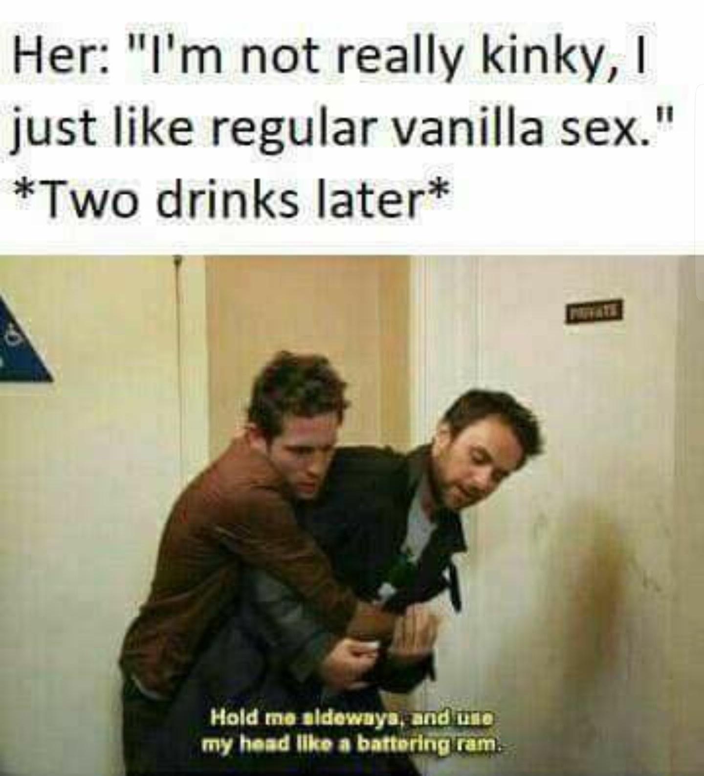 funny memes - dank memes - vanilla sex life meme - Her "I'm not really kinky, I just regular vanilla sex." Two drinks later d Hold me sideways, and use my head a battering ram.