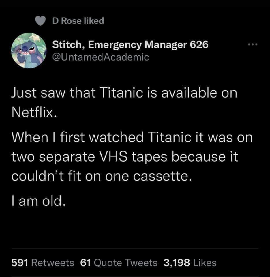 funny and savage tweets - atmosphere - D Rose d Stitch, Emergency Manager 626 Just saw that Titanic is available on Netflix. When I first watched Titanic it was on two separate Vhs tapes because it couldn't fit on one cassette. I am old. 591 61 Quote Twee