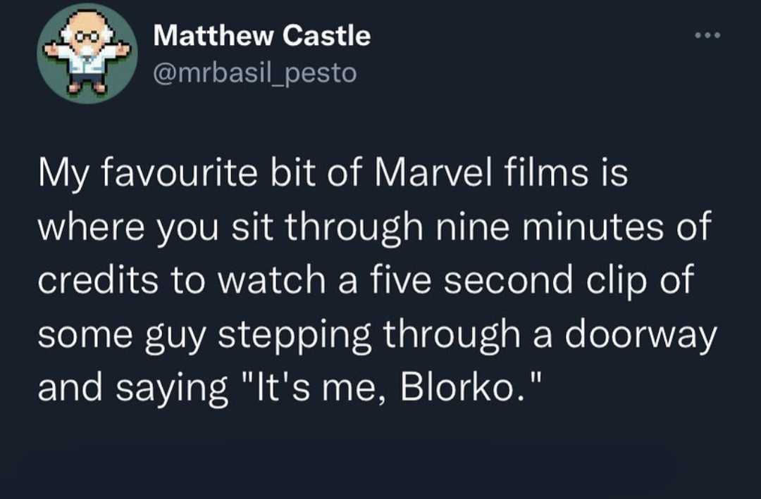 funny and savage tweets - its me blorko marvel - Matthew Castle My favourite bit of Marvel films is where you sit through nine minutes of credits to watch a five second clip of some guy stepping through a doorway and saying "It's me, Blorko."