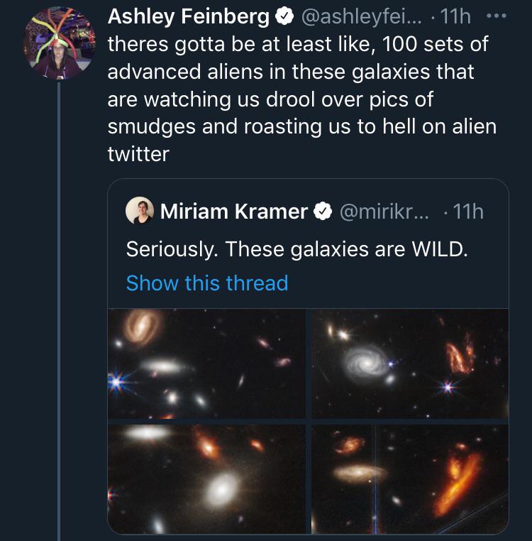 funny and savage tweets - universe - Ashley Feinberg .... 11h theres gotta be at least , 100 sets of advanced aliens in these galaxies that are watching us drool over pics of smudges and roasting us to hell on alien twitter Miriam Kramer ... 11h Seriously