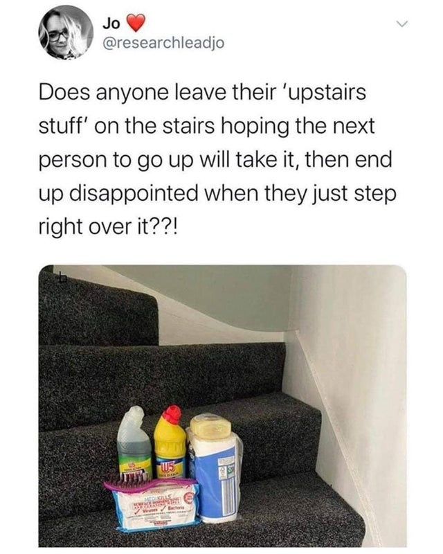 funny and savage tweets - angle - Jo Does anyone leave their 'upstairs stuff' on the stairs hoping the next person to go up will take it, then end up disappointed when they just step right over it??! Tafito Ws Med Kills Be
