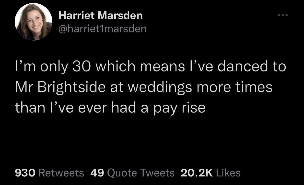 funny and savage tweets - atmosphere - Harriet Marsden I'm only 30 which means I've danced to Mr Brightside at weddings more times than I've ever had a pay rise 930 49 Quote Tweets