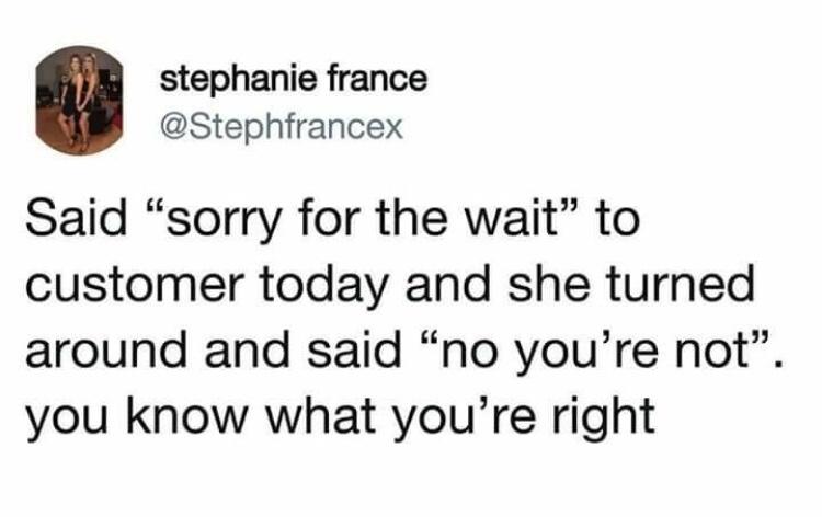 funny memes - harry potter funny - stephanie france Said "sorry for the wait" to customer today and she turned around and said "no you're not". you know what you're right